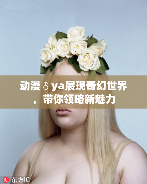 动漫♂ya展现奇幻世界，带你领略新魅力