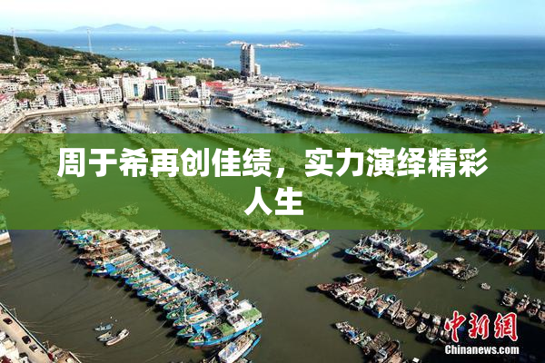 周于希再创佳绩，实力演绎精彩人生
