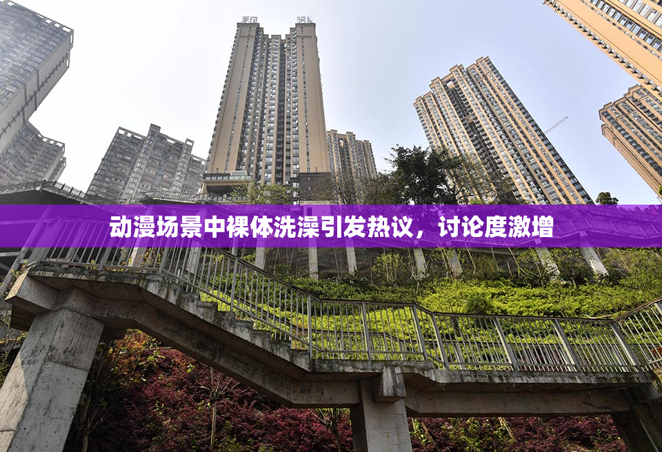动漫场景中裸体洗澡引发热议，讨论度激增