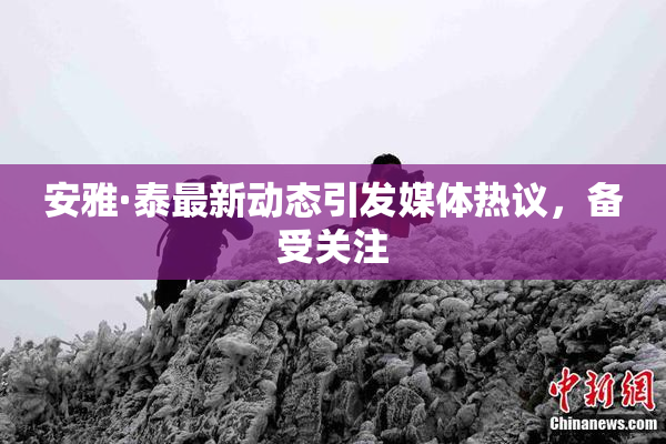 安雅·泰最新动态引发媒体热议，备受关注