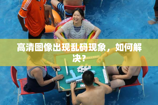 高清图像出现乱码现象，如何解决？