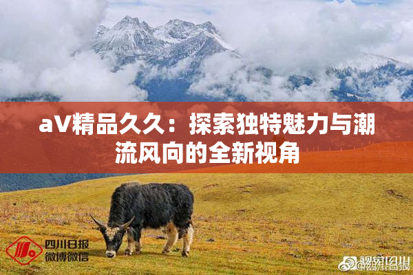 aV精品久久：探索独特魅力与潮流风向的全新视角