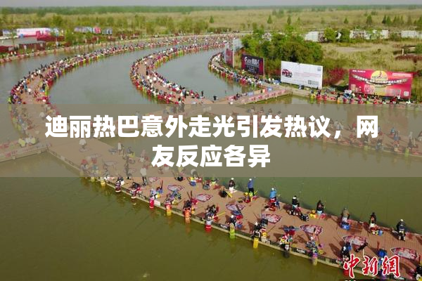 迪丽热巴意外走光引发热议，网友反应各异