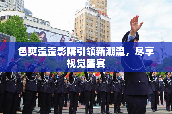 色爽歪歪影院引领新潮流，尽享视觉盛宴