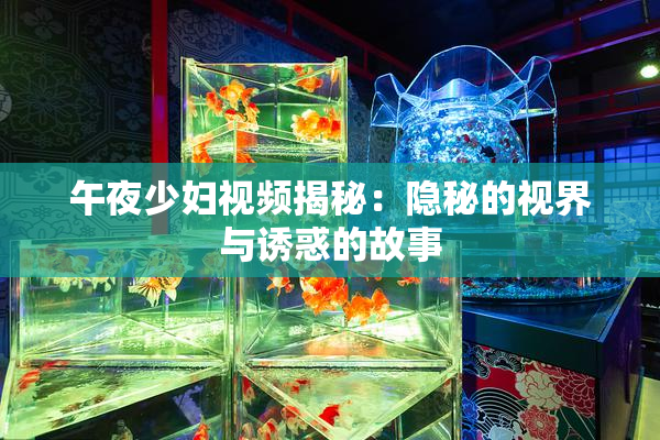 午夜少妇视频揭秘：隐秘的视界与诱惑的故事