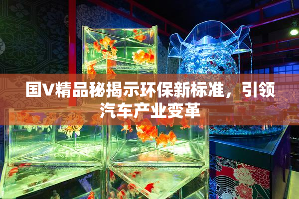 国V精品秘揭示环保新标准，引领汽车产业变革