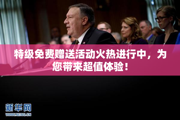 特级免费赠送活动火热进行中，为您带来超值体验！