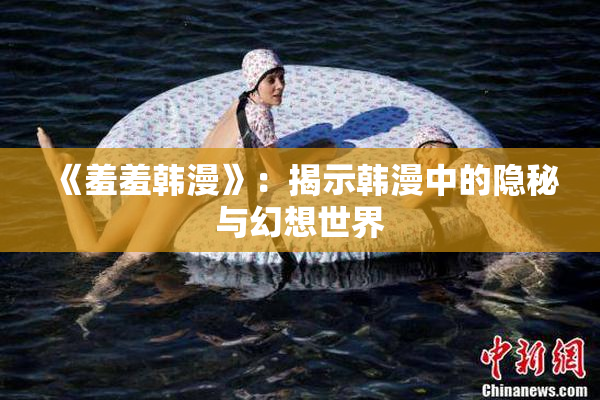 《羞羞韩漫》：揭示韩漫中的隐秘与幻想世界