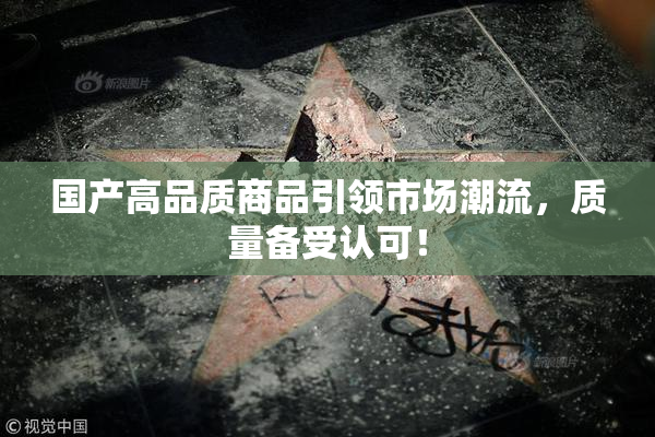 国产高品质商品引领市场潮流，质量备受认可！