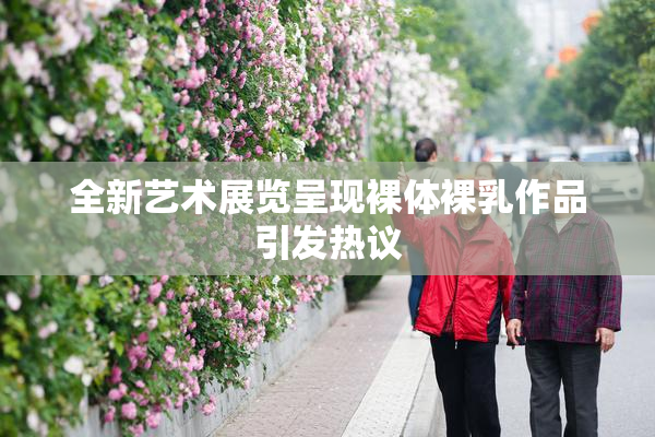 全新艺术展览呈现裸体裸乳作品引发热议