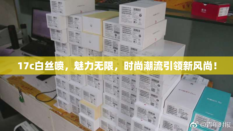 17c白丝喷，魅力无限，时尚潮流引领新风尚！