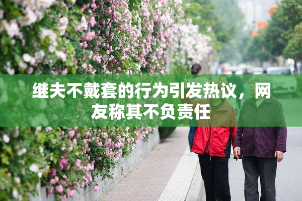 继夫不戴套的行为引发热议，网友称其不负责任