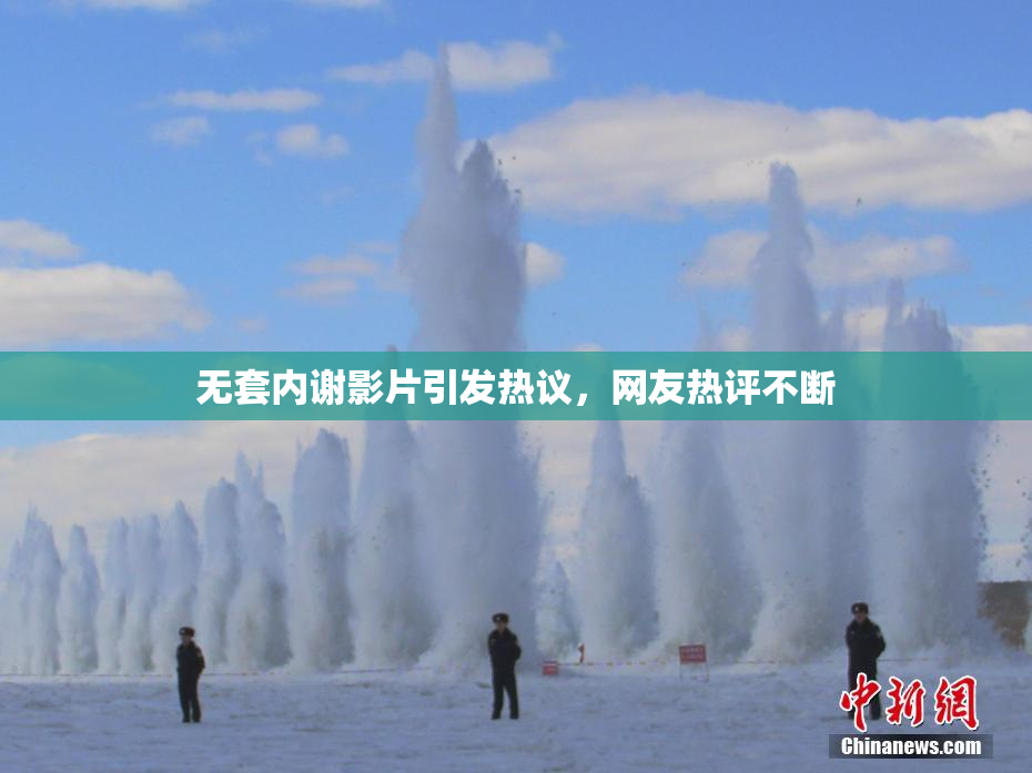 无套内谢影片引发热议，网友热评不断