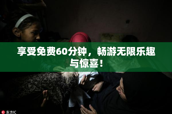 享受免费60分钟，畅游无限乐趣与惊喜！