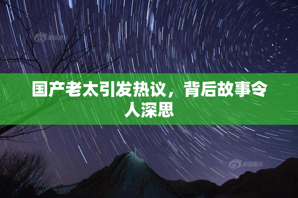 国产老太引发热议，背后故事令人深思