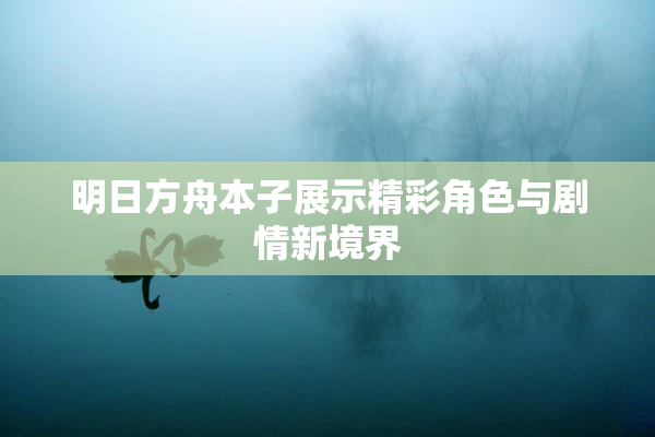 明日方舟本子展示精彩角色与剧情新境界
