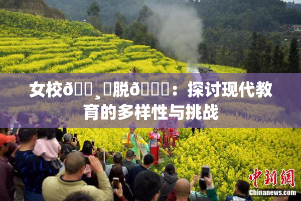 女校🌸‌脱👙：探讨现代教育的多样性与挑战