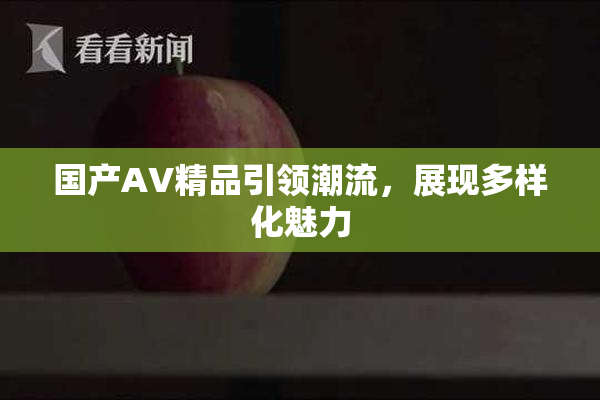 国产AV精品引领潮流，展现多样化魅力