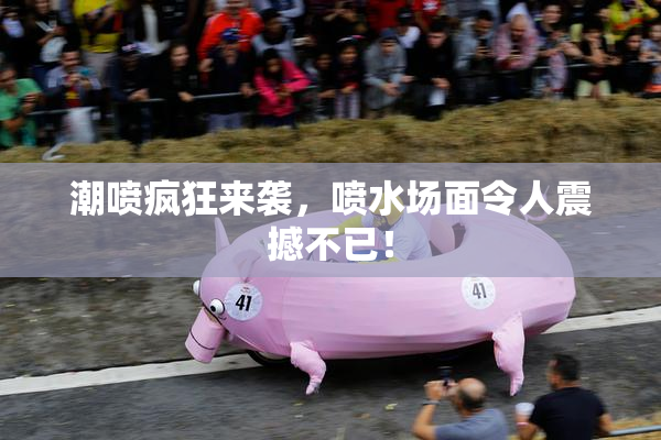 潮喷疯狂来袭，喷水场面令人震撼不已！