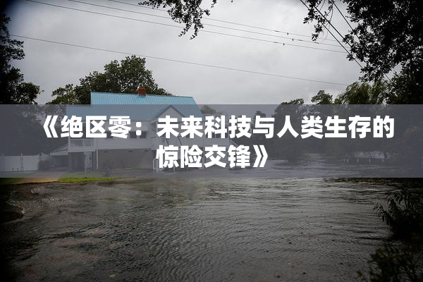 《绝区零：未来科技与人类生存的惊险交锋》