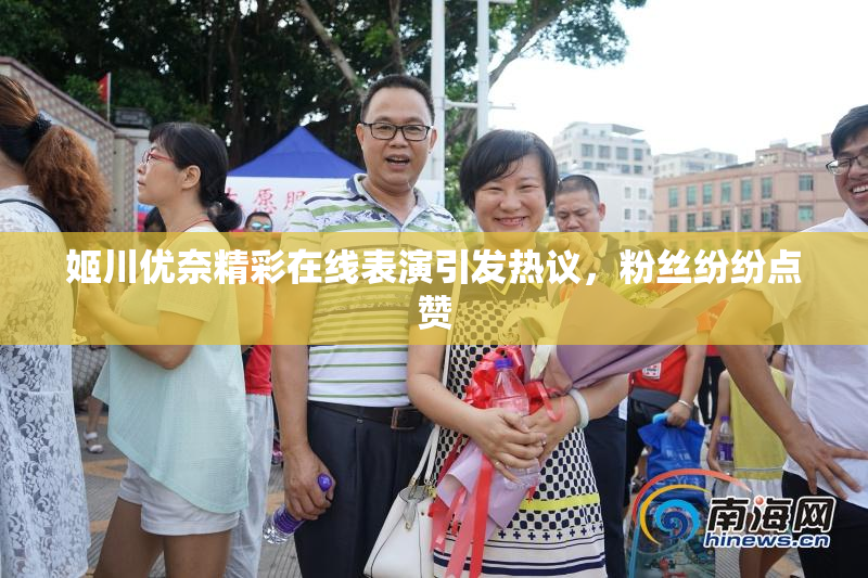 姬川优奈精彩在线表演引发热议，粉丝纷纷点赞