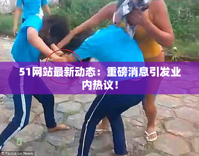 51网站最新动态：重磅消息引发业内热议！