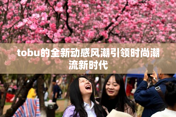 tobu的全新动感风潮引领时尚潮流新时代