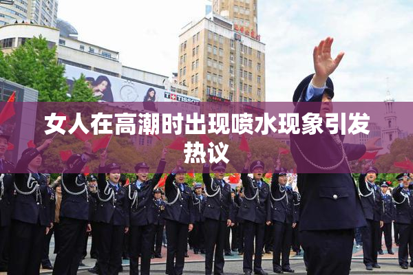 女人在高潮时出现喷水现象引发热议