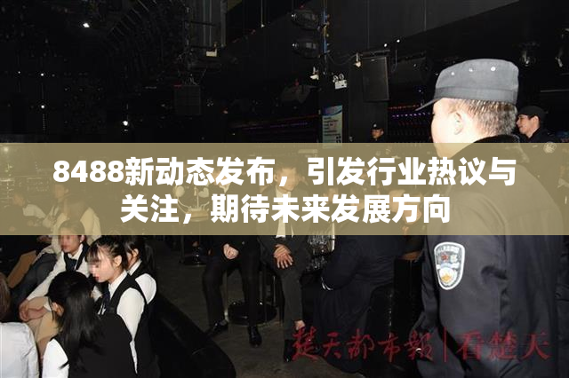 8488新动态发布，引发行业热议与关注，期待未来发展方向