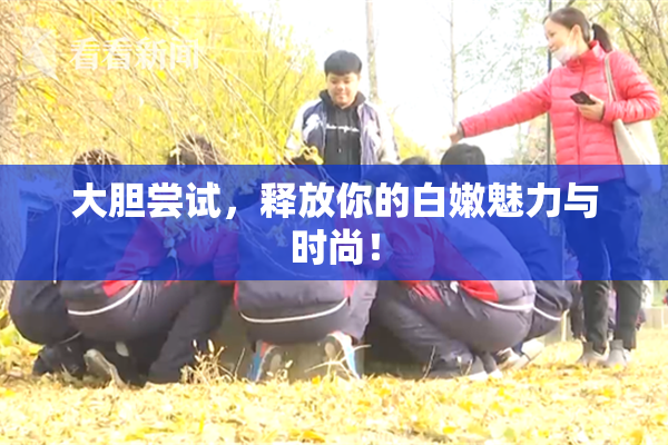 大胆尝试，释放你的白嫩魅力与时尚！