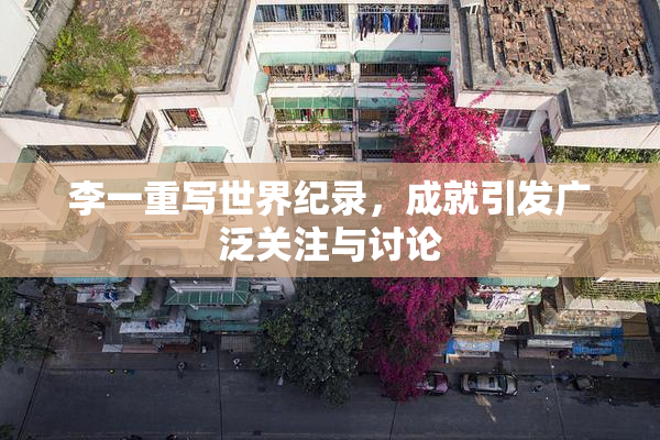 李一重写世界纪录，成就引发广泛关注与讨论