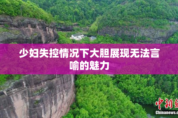 少妇失控情况下大胆展现无法言喻的魅力