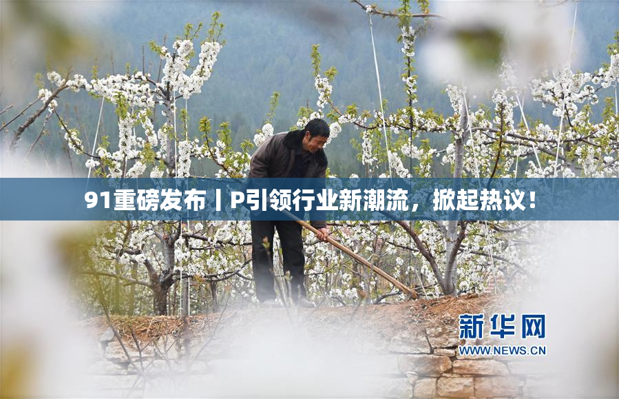 91重磅发布丨P引领行业新潮流，掀起热议！