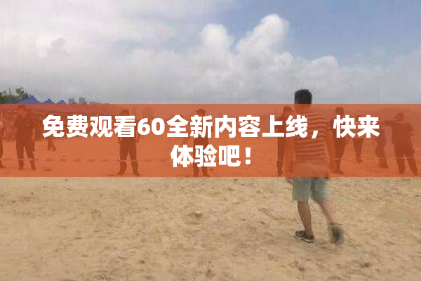 免费观看60全新内容上线，快来体验吧！