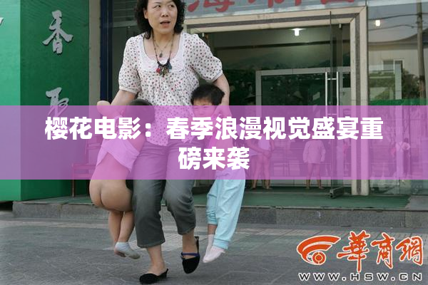 樱花电影：春季浪漫视觉盛宴重磅来袭