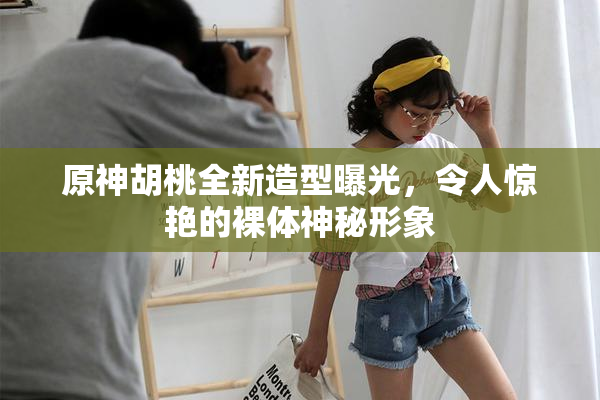 原神胡桃全新造型曝光，令人惊艳的裸体神秘形象