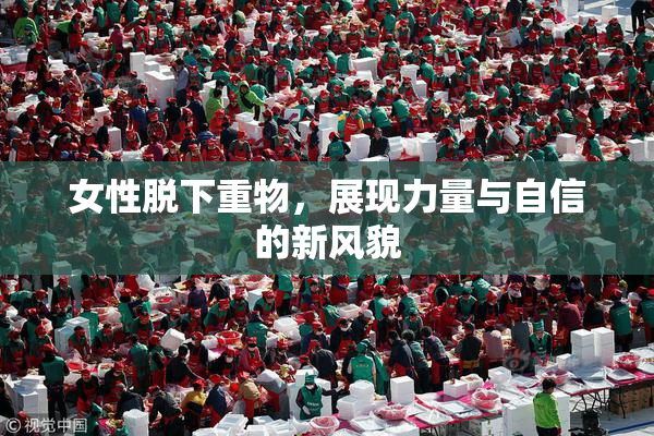 女性脱下重物，展现力量与自信的新风貌