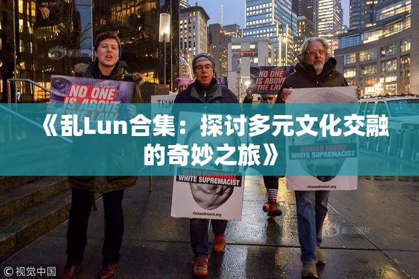 《乱Lun合集：探讨多元文化交融的奇妙之旅》