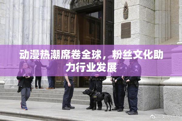 动漫热潮席卷全球，粉丝文化助力行业发展