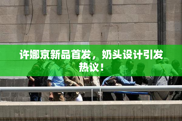 许娜京新品首发，奶头设计引发热议！