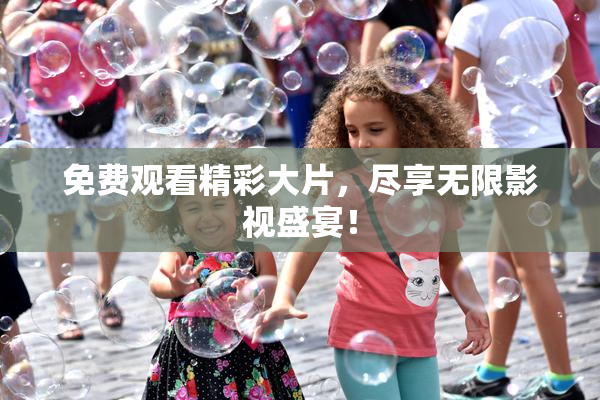 免费观看精彩大片，尽享无限影视盛宴！