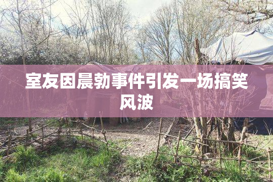 室友因晨勃事件引发一场搞笑风波