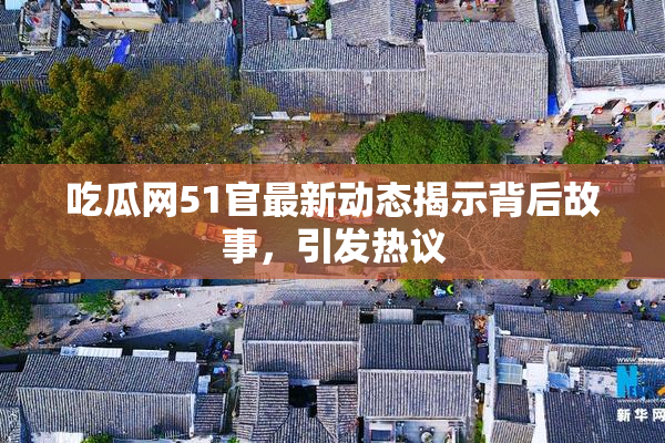 吃瓜网51官最新动态揭示背后故事，引发热议