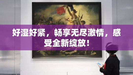 好湿好紧，畅享无尽激情，感受全新绽放！