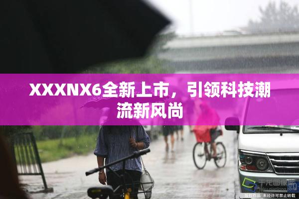XXXNX6全新上市，引领科技潮流新风尚