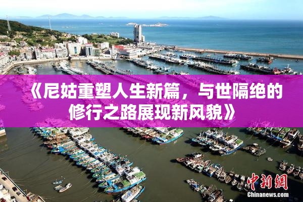 《尼姑重塑人生新篇，与世隔绝的修行之路展现新风貌》