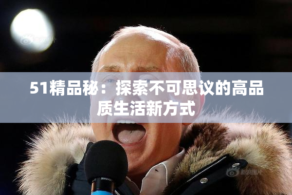 51精品秘：探索不可思议的高品质生活新方式