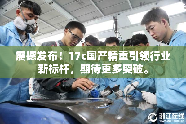 震撼发布！17c国产精重引领行业新标杆，期待更多突破。