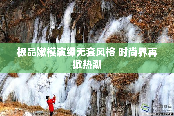 极品嫩模演绎无套风格 时尚界再掀热潮