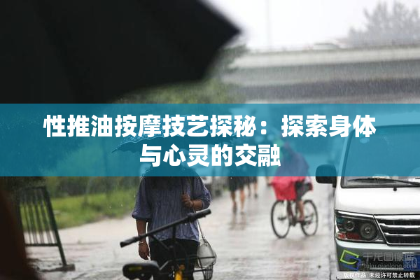 性推油按摩技艺探秘：探索身体与心灵的交融